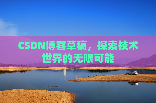 CSDN博客草稿，探索技术世界的无限可能